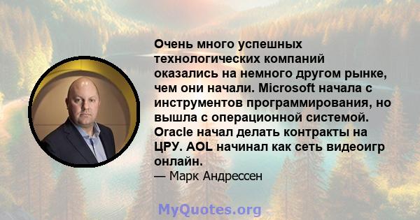 Очень много успешных технологических компаний оказались на немного другом рынке, чем они начали. Microsoft начала с инструментов программирования, но вышла с операционной системой. Oracle начал делать контракты на ЦРУ.