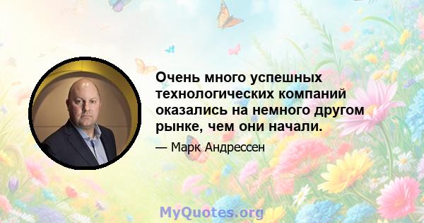 Очень много успешных технологических компаний оказались на немного другом рынке, чем они начали.