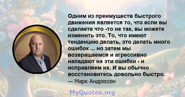 Одним из преимуществ быстрого движения является то, что если вы сделаете что -то не так, вы можете изменить это. То, что имеют тенденцию делать, это делать много ошибок ... но затем мы возвращаемся и агрессивно нападают 