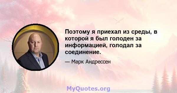 Поэтому я приехал из среды, в которой я был голоден за информацией, голодал за соединение.