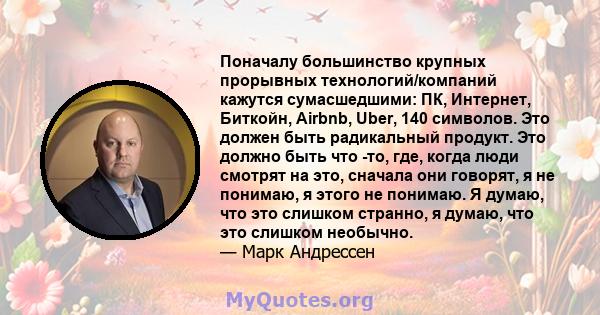 Поначалу большинство крупных прорывных технологий/компаний кажутся сумасшедшими: ПК, Интернет, Биткойн, Airbnb, Uber, 140 символов. Это должен быть радикальный продукт. Это должно быть что -то, где, когда люди смотрят