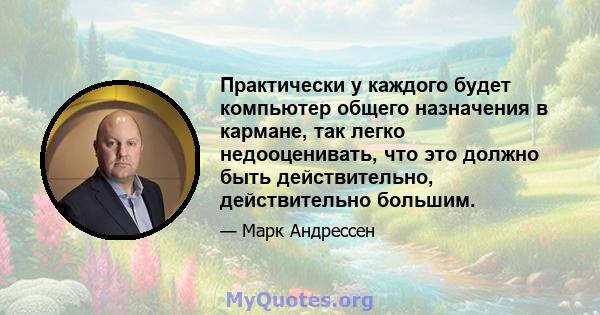 Практически у каждого будет компьютер общего назначения в кармане, так легко недооценивать, что это должно быть действительно, действительно большим.