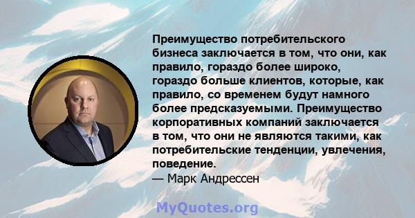 Преимущество потребительского бизнеса заключается в том, что они, как правило, гораздо более широко, гораздо больше клиентов, которые, как правило, со временем будут намного более предсказуемыми. Преимущество