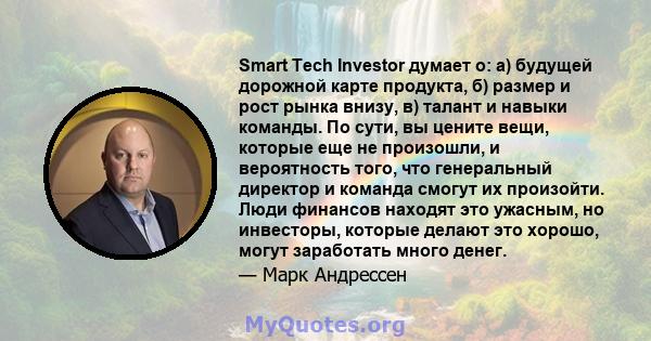 Smart Tech Investor думает о: а) будущей дорожной карте продукта, б) размер и рост рынка внизу, в) талант и навыки команды. По сути, вы цените вещи, которые еще не произошли, и вероятность того, что генеральный директор 