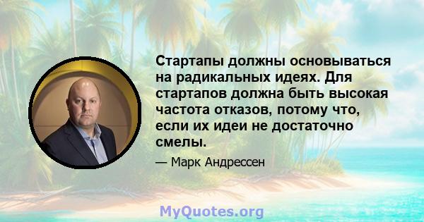 Стартапы должны основываться на радикальных идеях. Для стартапов должна быть высокая частота отказов, потому что, если их идеи не достаточно смелы.