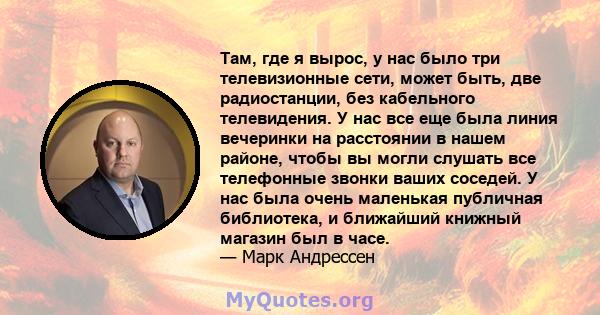 Там, где я вырос, у нас было три телевизионные сети, может быть, две радиостанции, без кабельного телевидения. У нас все еще была линия вечеринки на расстоянии в нашем районе, чтобы вы могли слушать все телефонные