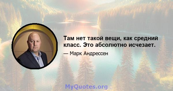 Там нет такой вещи, как средний класс. Это абсолютно исчезает.