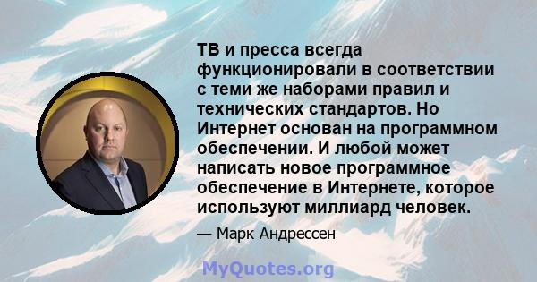 ТВ и пресса всегда функционировали в соответствии с теми же наборами правил и технических стандартов. Но Интернет основан на программном обеспечении. И любой может написать новое программное обеспечение в Интернете,