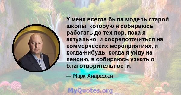 У меня всегда была модель старой школы, которую я собираюсь работать до тех пор, пока я актуально, и сосредоточиться на коммерческих мероприятиях, и когда-нибудь, когда я уйду на пенсию, я собираюсь узнать о