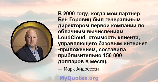 В 2000 году, когда мой партнер Бен Горовиц был генеральным директором первой компании по облачным вычислениям LoudCloud, стоимость клиента, управляющего базовым интернет -приложением, составила приблизительно 150 000