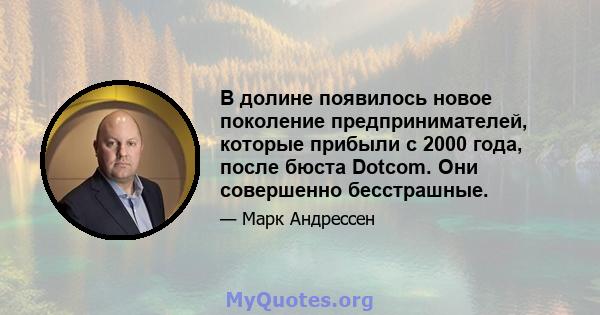 В долине появилось новое поколение предпринимателей, которые прибыли с 2000 года, после бюста Dotcom. Они совершенно бесстрашные.