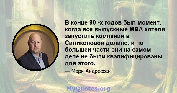 В конце 90 -х годов был момент, когда все выпускные MBA хотели запустить компании в Силиконовой долине, и по большей части они на самом деле не были квалифицированы для этого.