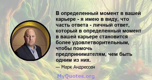 В определенный момент в вашей карьере - я имею в виду, что часть ответа - личный ответ, который в определенный момент в вашей карьере становится более удовлетворительным, чтобы помочь предпринимателям, чем быть одним из 