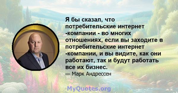 Я бы сказал, что потребительские интернет -компании - во многих отношениях, если вы заходите в потребительские интернет -компании, и вы видите, как они работают, так и будут работать все их бизнес.