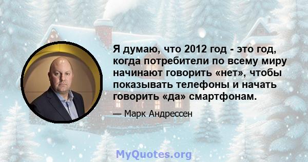 Я думаю, что 2012 год - это год, когда потребители по всему миру начинают говорить «нет», чтобы показывать телефоны и начать говорить «да» смартфонам.