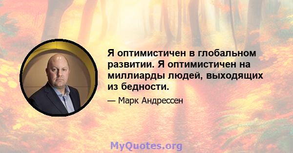 Я оптимистичен в глобальном развитии. Я оптимистичен на миллиарды людей, выходящих из бедности.