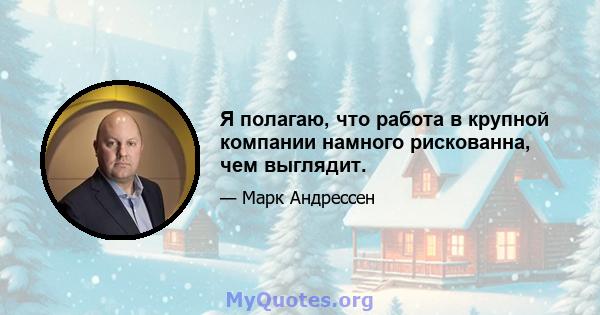 Я полагаю, что работа в крупной компании намного рискованна, чем выглядит.