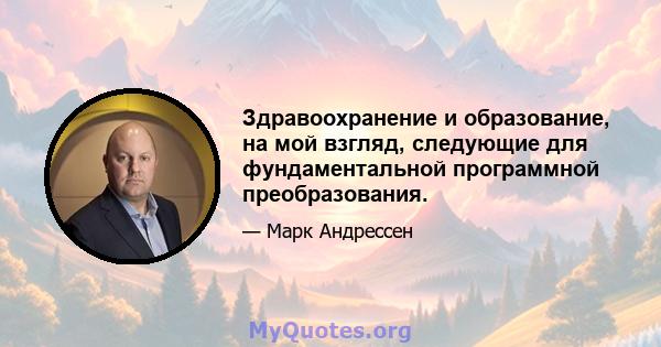 Здравоохранение и образование, на мой взгляд, следующие для фундаментальной программной преобразования.