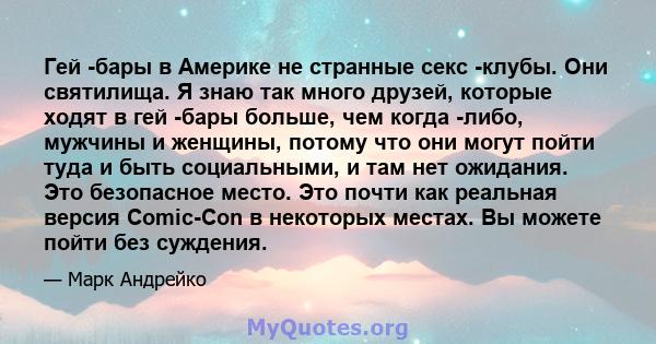 Гей -бары в Америке не странные секс -клубы. Они святилища. Я знаю так много друзей, которые ходят в гей -бары больше, чем когда -либо, мужчины и женщины, потому что они могут пойти туда и быть социальными, и там нет