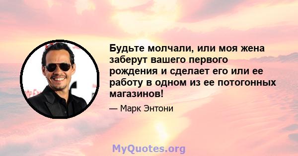 Будьте молчали, или моя жена заберут вашего первого рождения и сделает его или ее работу в одном из ее потогонных магазинов!