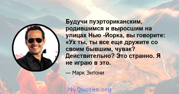 Будучи пуэрториканским, родившимся и выросшим на улицах Нью -Йорка, вы говорите: «Ух ты, ты все еще дружите со своим бывшим, чувак? Действительно? Это странно. Я не играю в это.