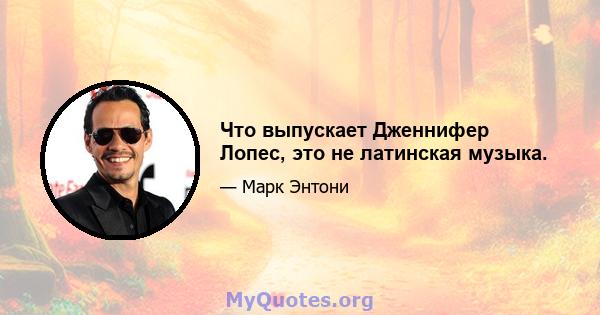 Что выпускает Дженнифер Лопес, это не латинская музыка.