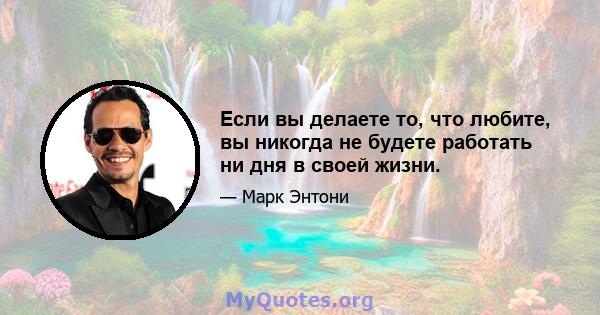 Если вы делаете то, что любите, вы никогда не будете работать ни дня в своей жизни.