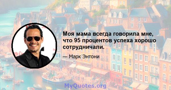 Моя мама всегда говорила мне, что 95 процентов успеха хорошо сотрудничали.