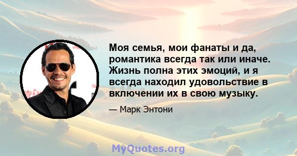 Моя семья, мои фанаты и да, романтика всегда так или иначе. Жизнь полна этих эмоций, и я всегда находил удовольствие в включении их в свою музыку.