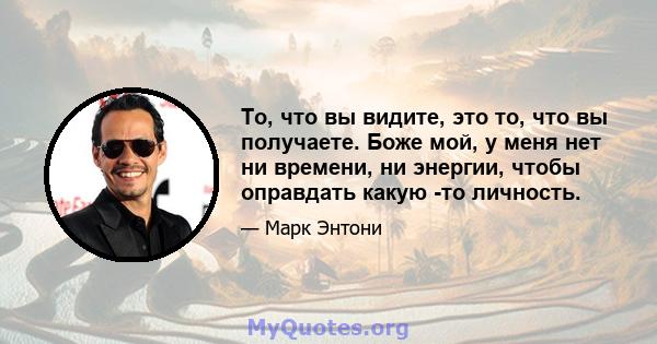 То, что вы видите, это то, что вы получаете. Боже мой, у меня нет ни времени, ни энергии, чтобы оправдать какую -то личность.