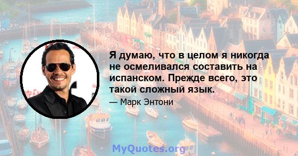 Я думаю, что в целом я никогда не осмеливался составить на испанском. Прежде всего, это такой сложный язык.