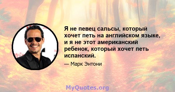 Я не певец сальсы, который хочет петь на английском языке, и я не этот американский ребенок, который хочет петь испанский.