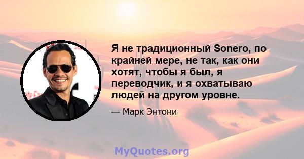 Я не традиционный Sonero, по крайней мере, не так, как они хотят, чтобы я был, я переводчик, и я охватываю людей на другом уровне.