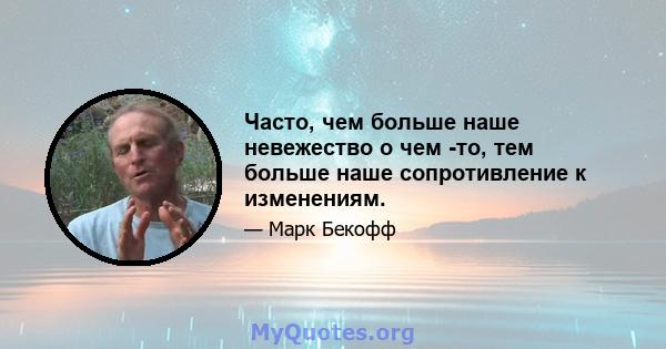 Часто, чем больше наше невежество о чем -то, тем больше наше сопротивление к изменениям.