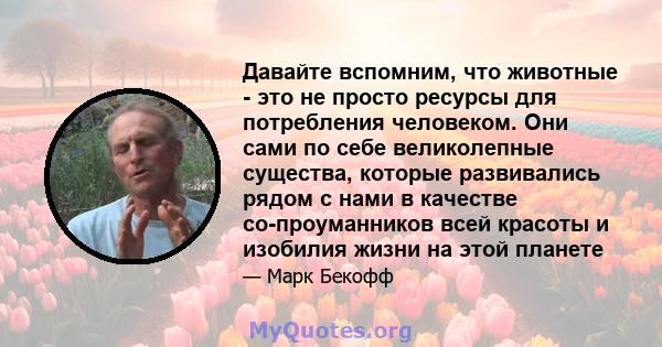 Давайте вспомним, что животные - это не просто ресурсы для потребления человеком. Они сами по себе великолепные существа, которые развивались рядом с нами в качестве со-проуманников всей красоты и изобилия жизни на этой 