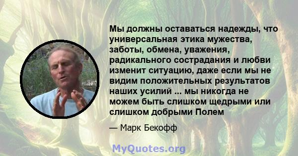 Мы должны оставаться надежды, что универсальная этика мужества, заботы, обмена, уважения, радикального сострадания и любви изменит ситуацию, даже если мы не видим положительных результатов наших усилий ... мы никогда не 