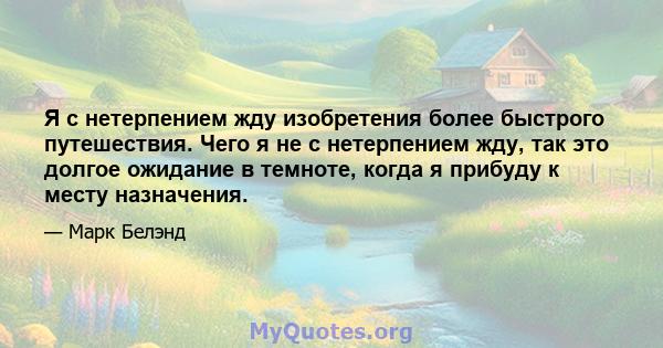 Я с нетерпением жду изобретения более быстрого путешествия. Чего я не с нетерпением жду, так это долгое ожидание в темноте, когда я прибуду к месту назначения.