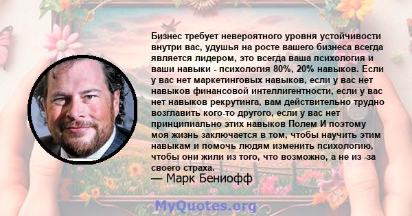 Бизнес требует невероятного уровня устойчивости внутри вас, удушья на росте вашего бизнеса всегда является лидером, это всегда ваша психология и ваши навыки - психология 80%, 20% навыков. Если у вас нет маркетинговых