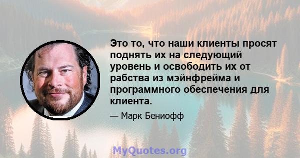 Это то, что наши клиенты просят поднять их на следующий уровень и освободить их от рабства из мэйнфрейма и программного обеспечения для клиента.