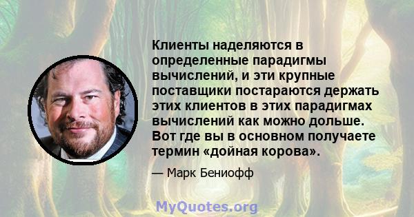 Клиенты наделяются в определенные парадигмы вычислений, и эти крупные поставщики постараются держать этих клиентов в этих парадигмах вычислений как можно дольше. Вот где вы в основном получаете термин «дойная корова».