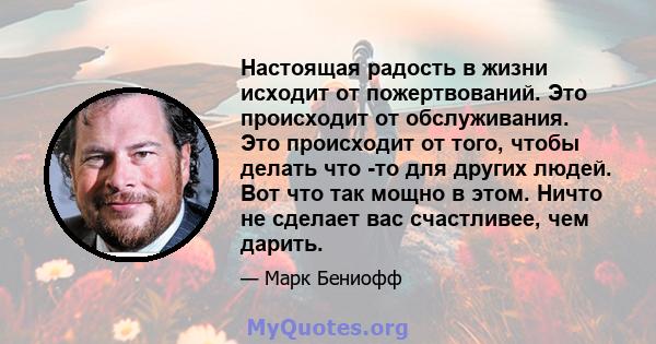 Настоящая радость в жизни исходит от пожертвований. Это происходит от обслуживания. Это происходит от того, чтобы делать что -то для других людей. Вот что так мощно в этом. Ничто не сделает вас счастливее, чем дарить.