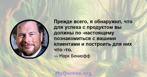 Прежде всего, я обнаружил, что для успеха с продуктом вы должны по -настоящему познакомиться с вашими клиентами и построить для них что -то.