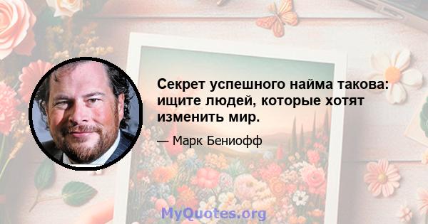 Секрет успешного найма такова: ищите людей, которые хотят изменить мир.