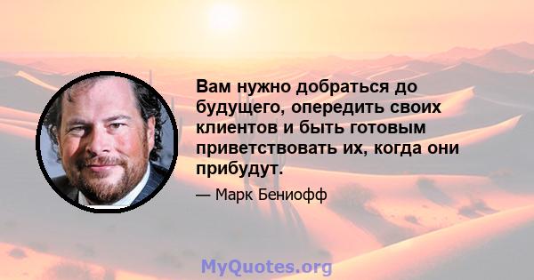 Вам нужно добраться до будущего, опередить своих клиентов и быть готовым приветствовать их, когда они прибудут.