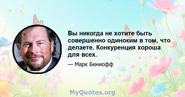 Вы никогда не хотите быть совершенно одиноким в том, что делаете. Конкуренция хороша для всех.