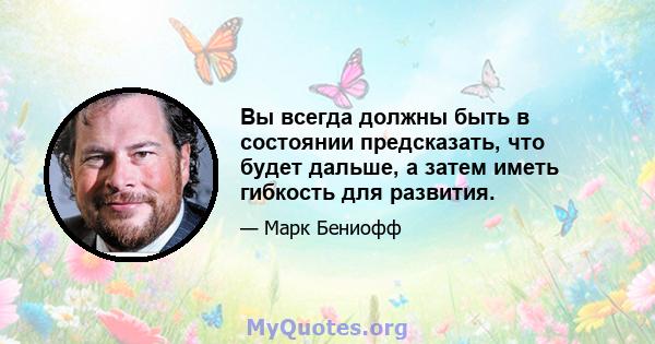 Вы всегда должны быть в состоянии предсказать, что будет дальше, а затем иметь гибкость для развития.