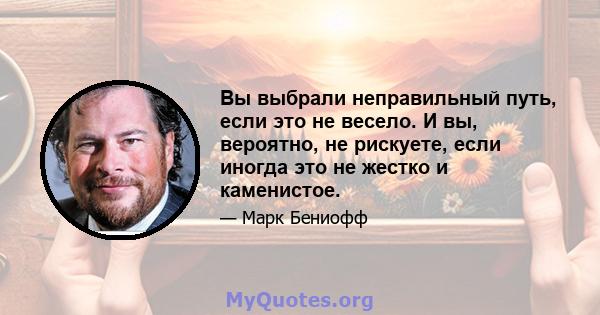 Вы выбрали неправильный путь, если это не весело. И вы, вероятно, не рискуете, если иногда это не жестко и каменистое.