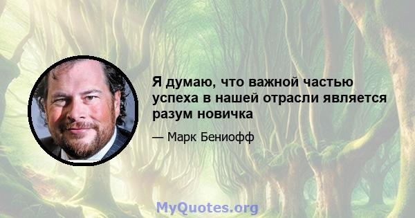 Я думаю, что важной частью успеха в нашей отрасли является разум новичка