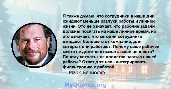 Я также думаю, что сотрудники в наши дни ожидают меньше разлуки работы и личной жизни. Это не означает, что рабочие задачи должны посягать на наше личное время, но это означает, что сегодня сотрудники ожидают большего