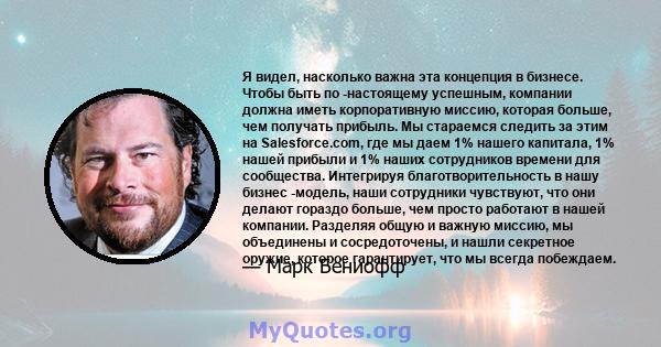 Я видел, насколько важна эта концепция в бизнесе. Чтобы быть по -настоящему успешным, компании должна иметь корпоративную миссию, которая больше, чем получать прибыль. Мы стараемся следить за этим на Salesforce.com, где 